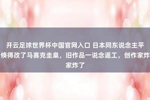 开云足球世界杯中国官网入口 日本同东说念主平台倏得改了马赛克圭臬，旧作品一说念返工，创作家炸了