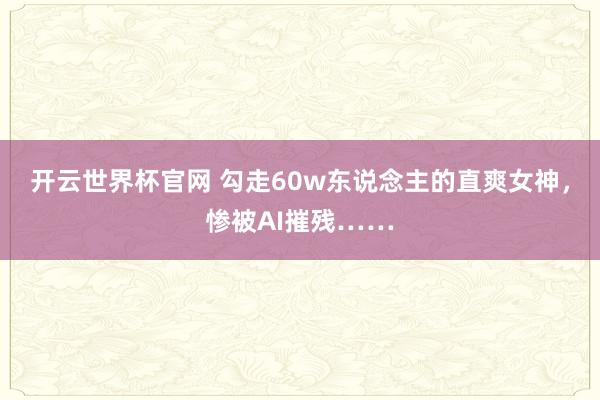 开云世界杯官网 勾走60w东说念主的直爽女神，惨被AI摧残……