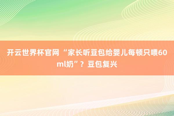开云世界杯官网 “家长听豆包给婴儿每顿只喂60ml奶”？豆包