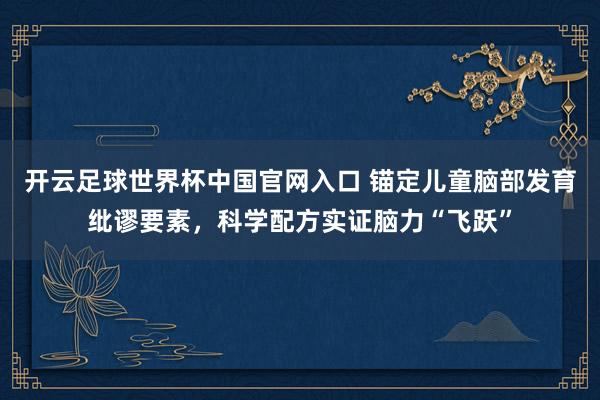开云足球世界杯中国官网入口 锚定儿童脑部发育纰谬要素，科学配方实证脑力“飞跃”