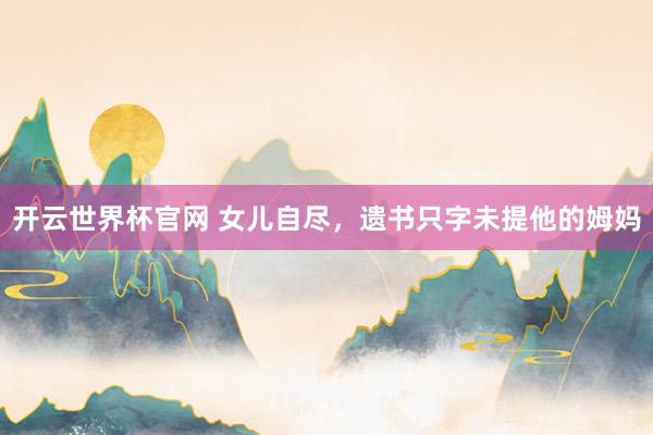 开云世界杯官网 女儿自尽，遗书只字未提他的姆妈