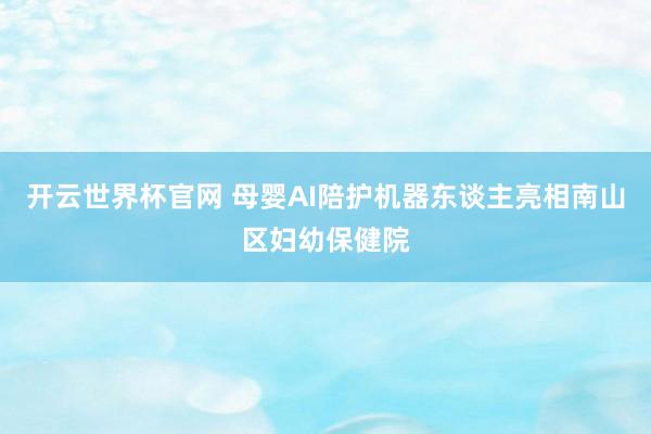 开云世界杯官网 母婴AI陪护机器东谈主亮相南山区妇幼保健院
