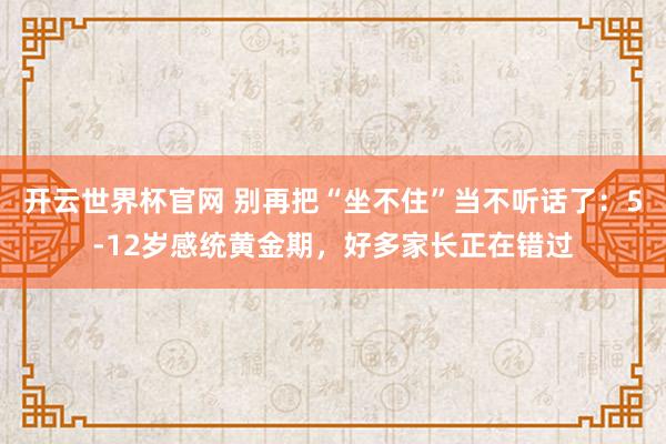 开云世界杯官网 别再把“坐不住”当不听话了：5-12岁感统黄金期，好多家长正在错过