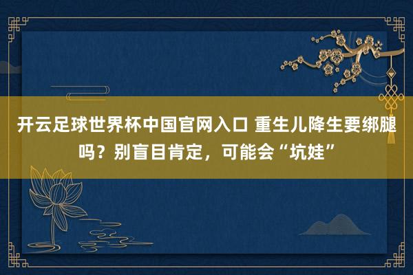 开云足球世界杯中国官网入口 重生儿降生要绑腿吗？别盲目肯定，可能会“坑娃”