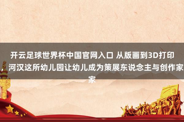 开云足球世界杯中国官网入口 从版画到3D打印，河汉这所幼儿园让幼儿成为策展东说念主与创作家