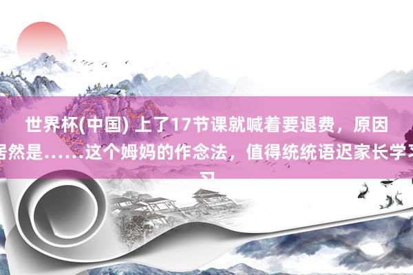 世界杯(中国) 上了17节课就喊着要退费，原因居然是……这个姆妈的作念法，值得统统语迟家长学习