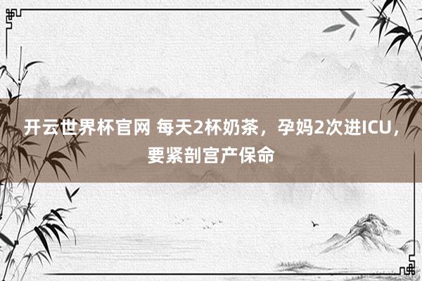 开云世界杯官网 每天2杯奶茶，孕妈2次进ICU，要紧剖宫产保命