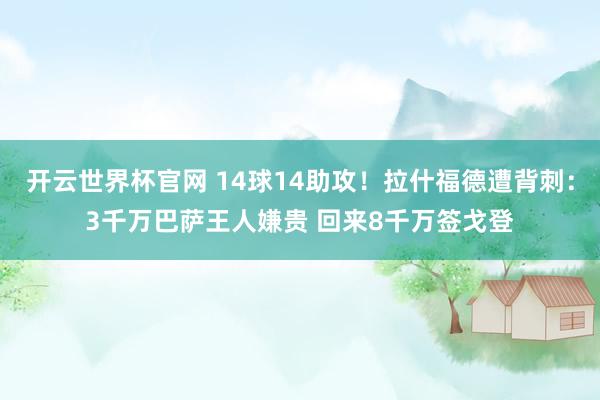 开云世界杯官网 14球14助攻！拉什福德遭背刺：3千万巴萨王人嫌贵 回来8千万签戈登