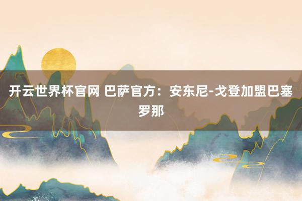 开云世界杯官网 巴萨官方：安东尼-戈登加盟巴塞罗那