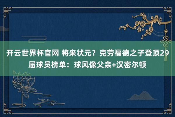 开云世界杯官网 将来状元？克劳福德之子登顶29届球员榜单：球风像父亲+汉密尔顿