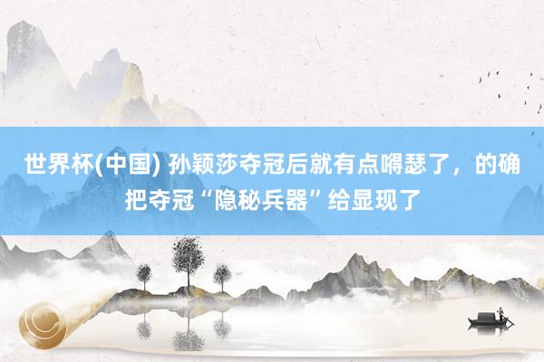 世界杯(中国) 孙颖莎夺冠后就有点嘚瑟了，的确把夺冠“隐秘兵器”给显现了