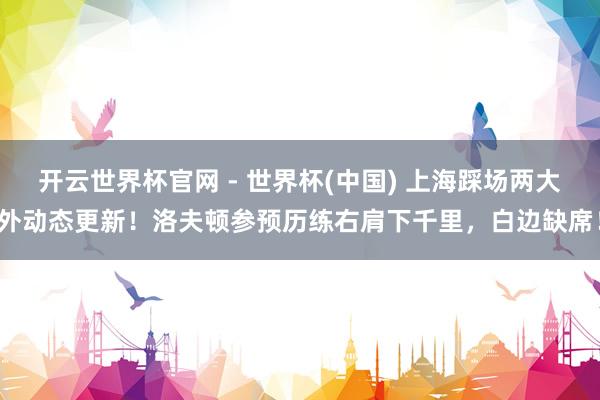 开云世界杯官网 - 世界杯(中国) 上海踩场两大外动态更新！洛夫顿参预历练右肩下千里，白边缺席！