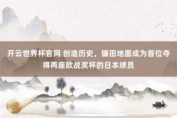 开云世界杯官网 创造历史，镰田地面成为首位夺得两座欧战奖杯的日本球员
