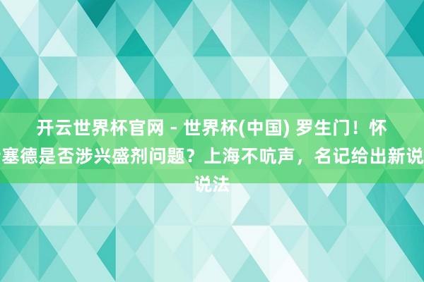 开云世界杯官网 - 世界杯(中国) 罗生门！怀特塞德是否涉兴盛剂问题？上海不吭声，名记给出新说法