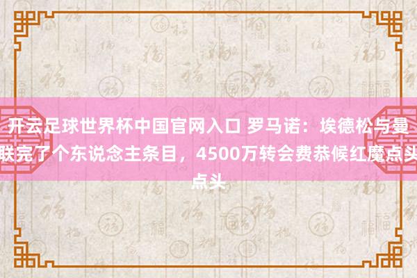 开云足球世界杯中国官网入口 罗马诺：埃德松与曼联完了个东说念主条目，4500万转会费恭候红魔点头