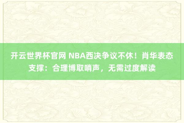 开云世界杯官网 NBA西决争议不休！肖华表态支撑：合理博取哨声，无需过度解读