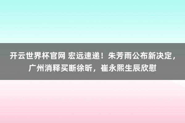 开云世界杯官网 宏远速递！朱芳雨公布新决定，广州消释买断徐昕，崔永熙生辰欣慰