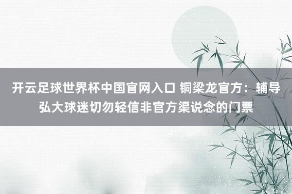 开云足球世界杯中国官网入口 铜梁龙官方：辅导弘大球迷切勿轻信非官方渠说念的门票