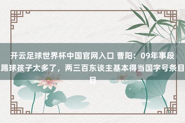 开云足球世界杯中国官网入口 曹阳：09年事段踢球孩子太多了，两三百东谈主基本得当国字号条目