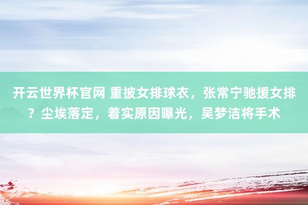 开云世界杯官网 重披女排球衣，张常宁驰援女排？尘埃落定，着实原因曝光，吴梦洁将手术