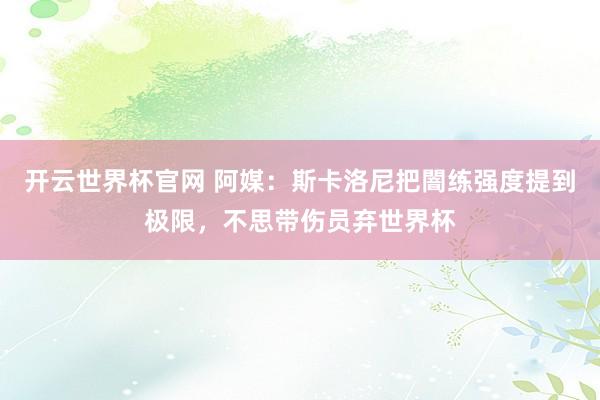 开云世界杯官网 阿媒：斯卡洛尼把闇练强度提到极限，不思带伤员弃世界杯