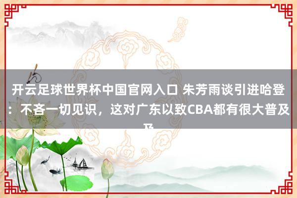 开云足球世界杯中国官网入口 朱芳雨谈引进哈登：不吝一切见识，这对广东以致CBA都有很大普及