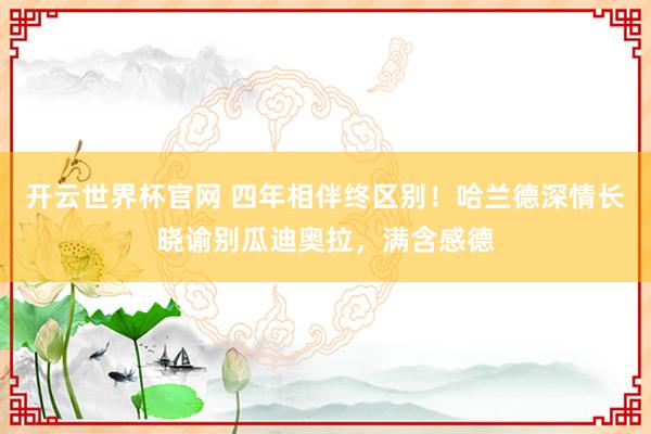 开云世界杯官网 四年相伴终区别！哈兰德深情长晓谕别瓜迪奥拉，满含感德