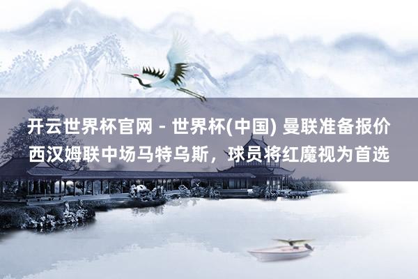 开云世界杯官网 - 世界杯(中国) 曼联准备报价西汉姆联中场马特乌斯，球员将红魔视为首选
