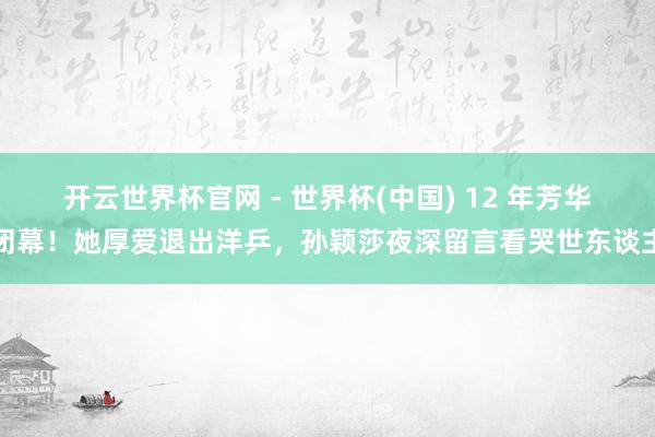 开云世界杯官网 - 世界杯(中国) 12 年芳华闭幕！她厚爱退出洋乒，孙颖莎夜深留言看哭世东谈主