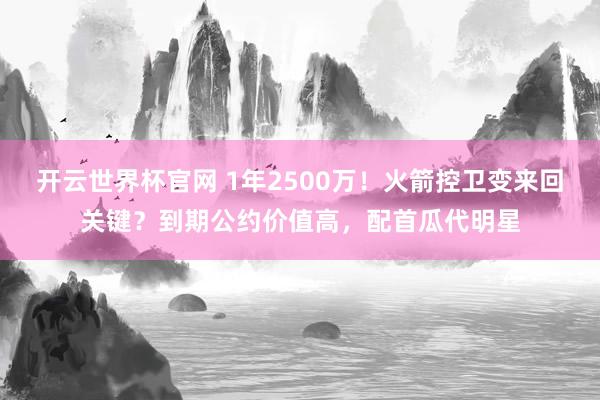 开云世界杯官网 1年2500万！火箭控卫变来回关键？到期公约价值高，配首瓜代明星
