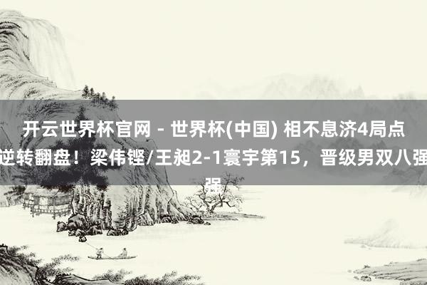 开云世界杯官网 - 世界杯(中国) 相不息济4局点逆转翻盘！梁伟铿/王昶2-1寰宇第15，晋级男双八强