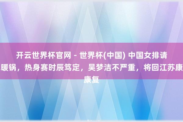 开云世界杯官网 - 世界杯(中国) 中国女排请吃暖锅，热身赛时辰笃定，吴梦洁不严重，将回江苏康复
