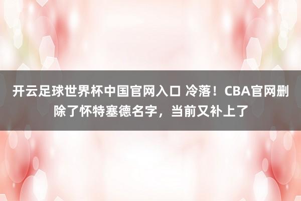 开云足球世界杯中国官网入口 冷落！CBA官网删除了怀特塞德名字，当前又补上了