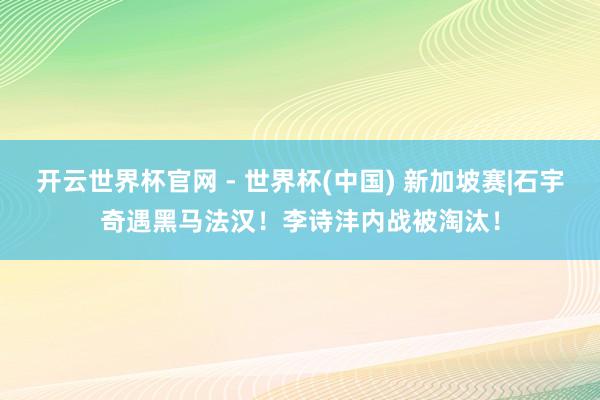 开云世界杯官网 - 世界杯(中国) 新加坡赛|石宇奇遇黑马法汉！李诗沣内战被淘汰！