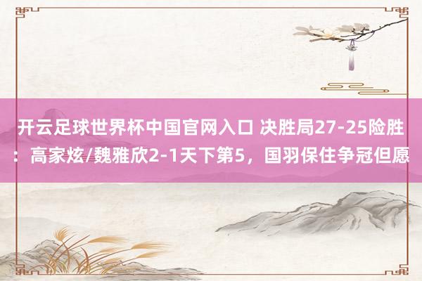 开云足球世界杯中国官网入口 决胜局27-25险胜：高家炫/魏雅欣2-1天下第5，国羽保住争冠但愿