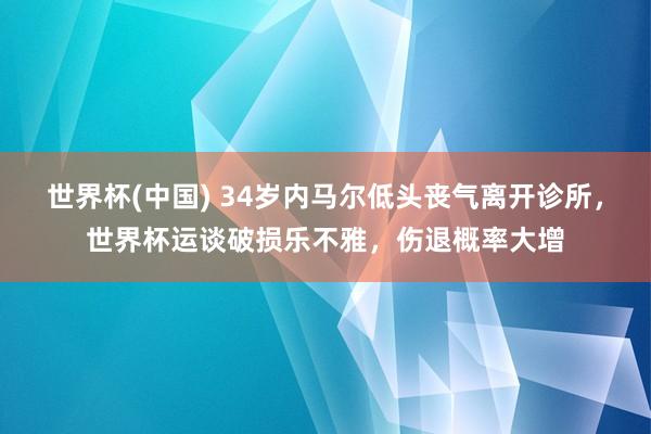 世界杯(中国) 34岁内马尔低头丧气离开诊所，世界杯运谈破损乐不雅，伤退概率大增