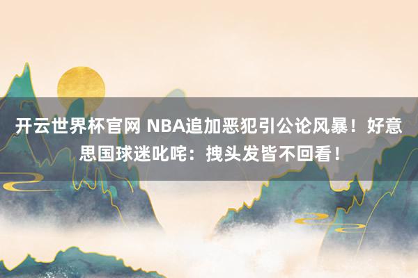 开云世界杯官网 NBA追加恶犯引公论风暴！好意思国球迷叱咤：拽头发皆不回看！