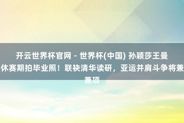 开云世界杯官网 - 世界杯(中国) 孙颖莎王曼昱休赛期拍毕业照！联袂清华读研，亚运并肩斗争将兼项