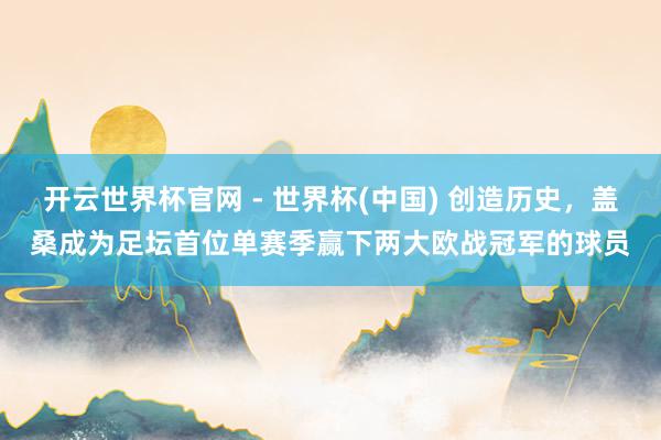 开云世界杯官网 - 世界杯(中国) 创造历史，盖桑成为足坛首
