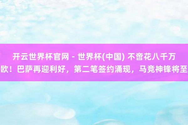 开云世界杯官网 - 世界杯(中国) 不啻花八千万欧！巴萨再迎利好，第二笔签约涌现，马竞神锋将至