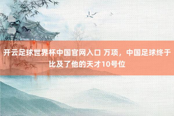 开云足球世界杯中国官网入口 万项，中国足球终于比及了他的天才10号位