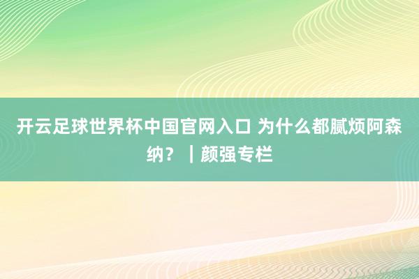 开云足球世界杯中国官网入口 为什么都腻烦阿森纳？｜颜强专栏