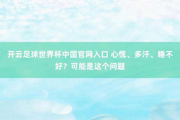 开云足球世界杯中国官网入口 心慌、多汗、睡不好？可能是这个问题