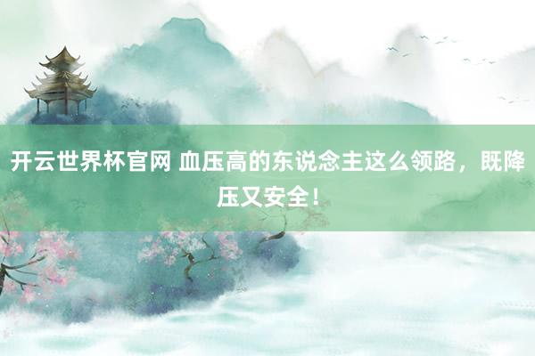 开云世界杯官网 血压高的东说念主这么领路，既降压又安全！