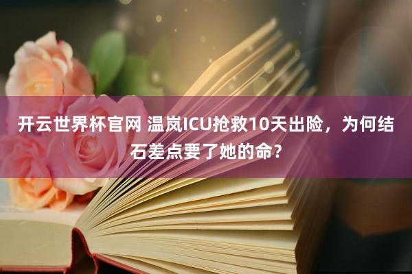 开云世界杯官网 温岚ICU抢救10天出险，为何结石差点要了她的命？