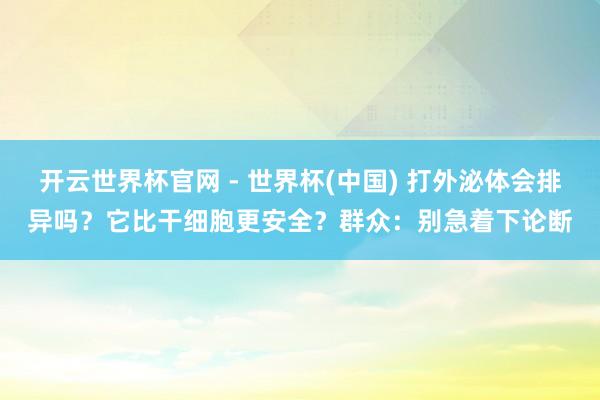 开云世界杯官网 - 世界杯(中国) 打外泌体会排异吗？它比干细胞更安全？群众：别急着下论断