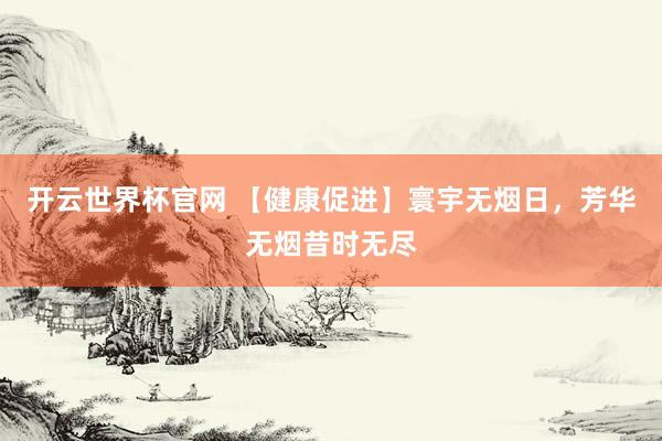 开云世界杯官网 【健康促进】寰宇无烟日，芳华无烟昔时无尽