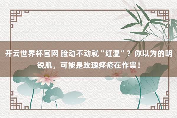 开云世界杯官网 脸动不动就“红温”？你以为的明锐肌，可能是玫瑰痤疮在作祟！