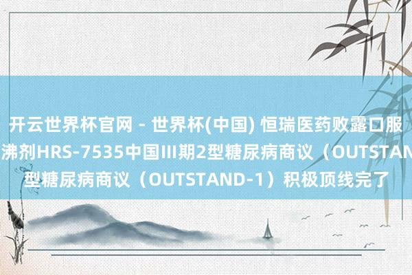开云世界杯官网 - 世界杯(中国) 恒瑞医药败露口服小分子GLP-1受体鼎沸剂HRS-7535中国Ⅲ期2型糖尿病商议（OUTSTAND-1）积极顶线完了