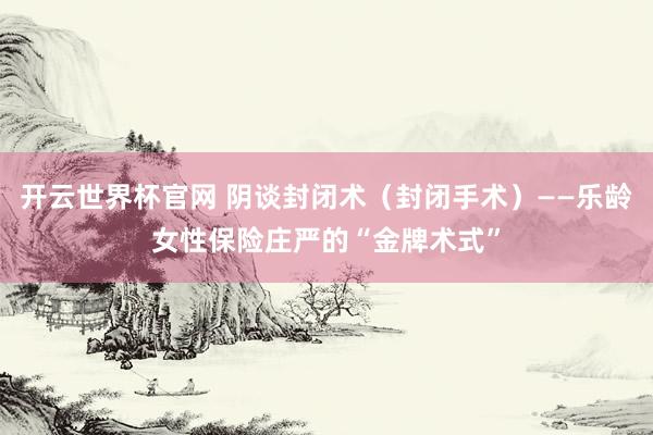 开云世界杯官网 阴谈封闭术（封闭手术）——乐龄女性保险庄严的“金牌术式”